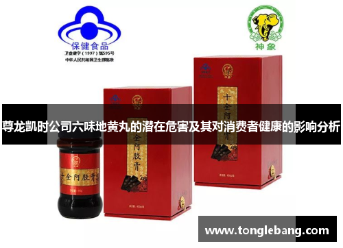 尊龙凯时公司六味地黄丸的潜在危害及其对消费者健康的影响分析