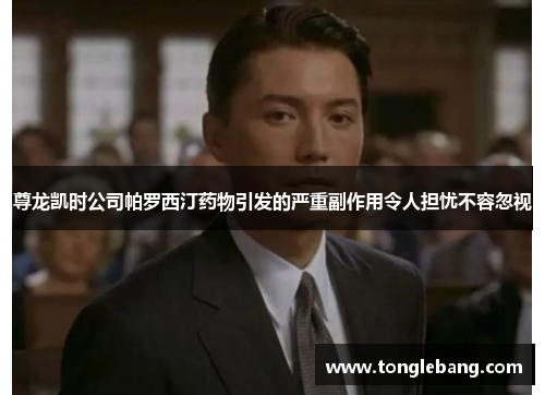 尊龙凯时公司帕罗西汀药物引发的严重副作用令人担忧不容忽视