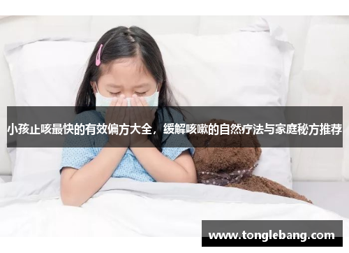 小孩止咳最快的有效偏方大全，缓解咳嗽的自然疗法与家庭秘方推荐