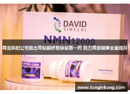 尊龙凯时公司推出胃粘膜修复销量第一药 助力胃部健康全面提升