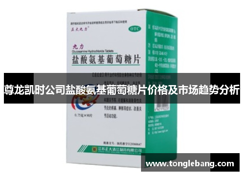 尊龙凯时公司盐酸氨基葡萄糖片价格及市场趋势分析