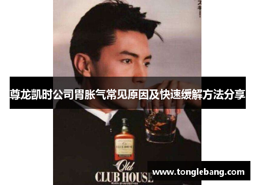 尊龙凯时公司胃胀气常见原因及快速缓解方法分享