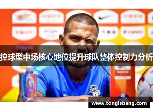 控球型中场核心地位提升球队整体控制力分析